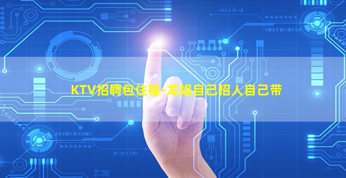KTV招聘包住宿-龙姐自己招人自己带